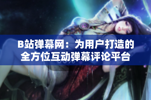 B站彈幕網(wǎng)：為用戶打造的全方位互動(dòng)彈幕評(píng)論平臺(tái)