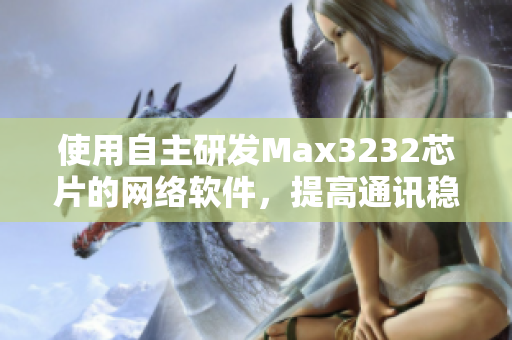使用自主研發(fā)Max3232芯片的網(wǎng)絡(luò)軟件，提高通訊穩(wěn)定性