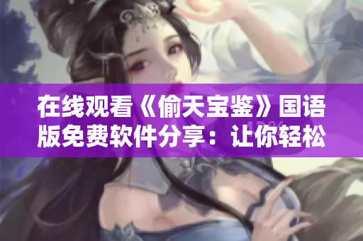 在線觀看《偷天寶鑒》國語版免費(fèi)軟件分享：讓你輕松暢享精彩影視