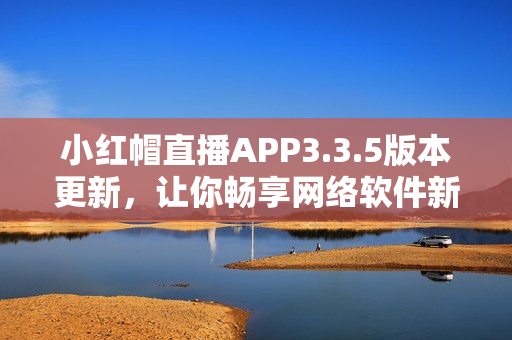 小紅帽直播APP3.3.5版本更新，讓你暢享網絡軟件新體驗