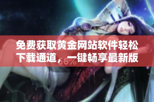 免費(fèi)獲取黃金網(wǎng)站軟件輕松下載通道，一鍵暢享最新版本