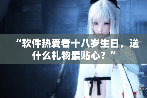 “軟件熱愛者十八歲生日，送什么禮物最貼心？”