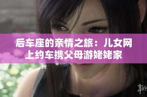 后車座的親情之旅：兒女網(wǎng)上約車攜父母游姥姥家