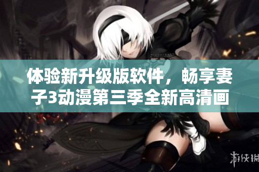 體驗新升級版軟件，暢享妻子3動漫第三季全新高清畫質(zhì)