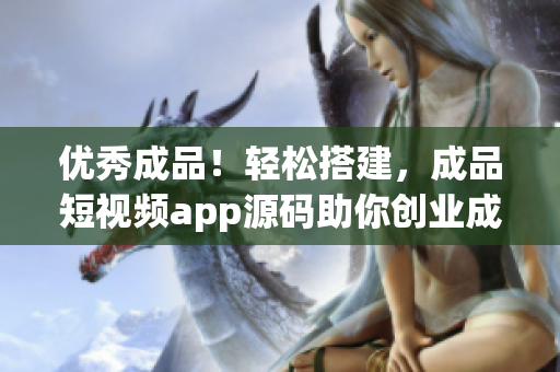 優(yōu)秀成品！輕松搭建，成品短視頻app源碼助你創(chuàng)業(yè)成功