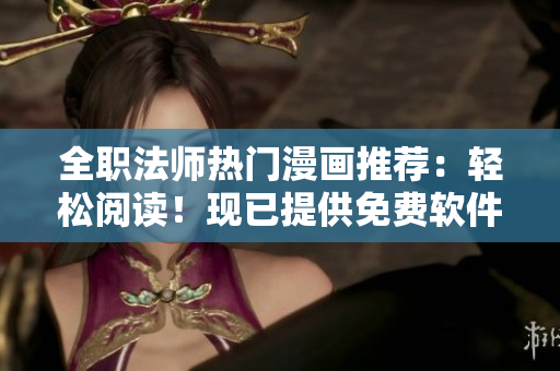 全職法師熱門(mén)漫畫(huà)推薦：輕松閱讀！現(xiàn)已提供免費(fèi)軟件下載！