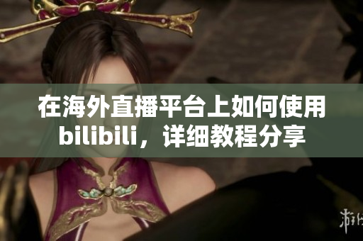 在海外直播平臺上如何使用bilibili，詳細(xì)教程分享
