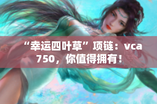 “幸運四葉草”項鏈：vca750，你值得擁有！