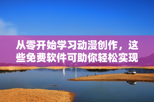 從零開始學習動漫創(chuàng)作，這些免費軟件可助你輕松實現(xiàn)夢想！