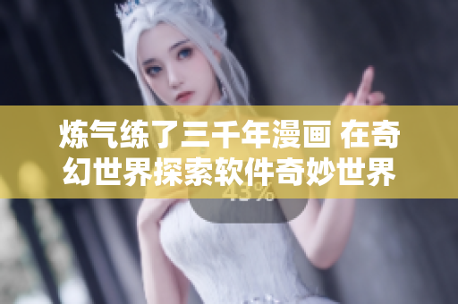 煉氣練了三千年漫畫 在奇幻世界探索軟件奇妙世界