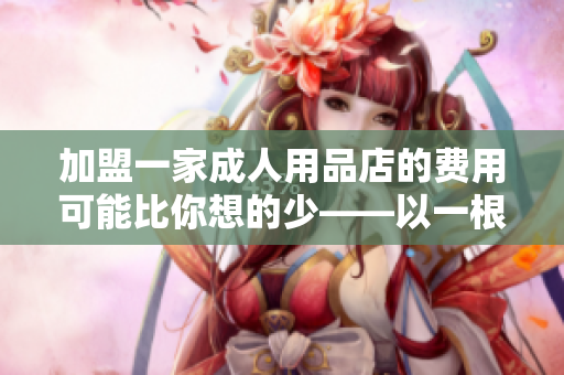 加盟一家成人用品店的費(fèi)用可能比你想的少——以一根香蕉為例