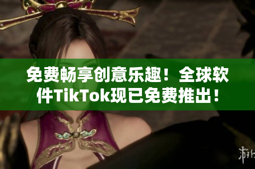 免費(fèi)暢享創(chuàng)意樂(lè)趣！全球軟件TikTok現(xiàn)已免費(fèi)推出！