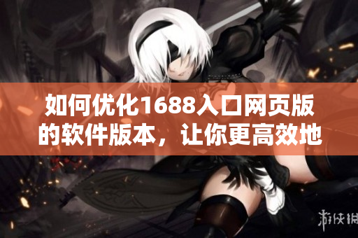 如何優(yōu)化1688入口網(wǎng)頁(yè)版的軟件版本，讓你更高效地使用網(wǎng)絡(luò)軟件？