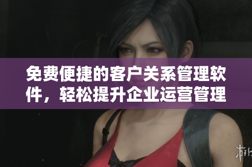 免費(fèi)便捷的客戶關(guān)系管理軟件，輕松提升企業(yè)運(yùn)營管理水平
