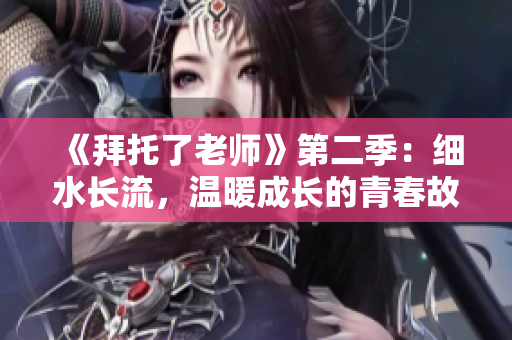 《拜托了老師》第二季：細(xì)水長(zhǎng)流，溫暖成長(zhǎng)的青春故事