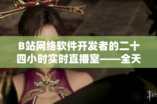 B站網(wǎng)絡軟件開發(fā)者的二十四小時實時直播室——全天在線編碼與分享