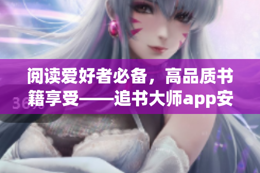 閱讀愛(ài)好者必備，高品質(zhì)書(shū)籍享受——追書(shū)大師app安卓下載指南