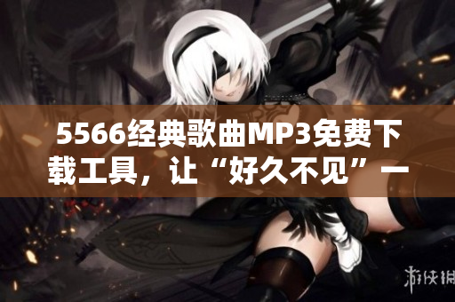 5566經(jīng)典歌曲MP3免費(fèi)下載工具，讓“好久不見”一鍵收藏