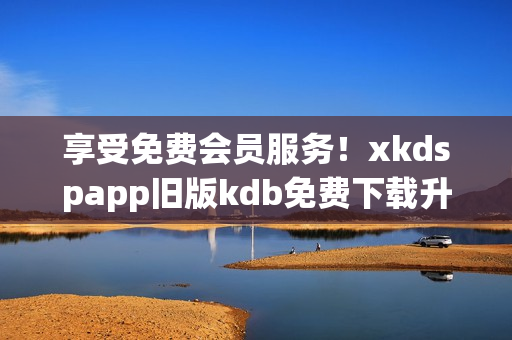 享受免費會員服務(wù)！xkdspapp舊版kdb免費下載升級