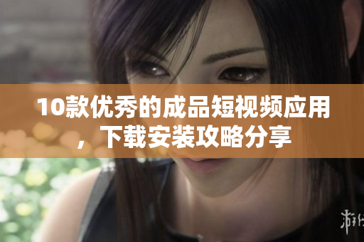 10款優(yōu)秀的成品短視頻應(yīng)用，下載安裝攻略分享