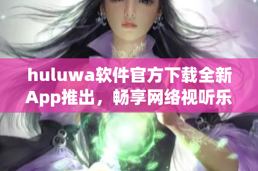 huluwa軟件官方下載全新App推出，暢享網(wǎng)絡(luò)視聽(tīng)樂(lè)趣