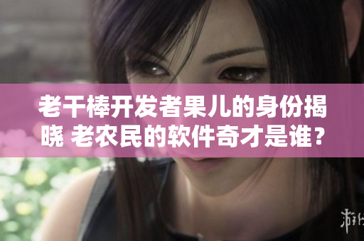 老干棒開(kāi)發(fā)者果兒的身份揭曉 老農(nóng)民的軟件奇才是誰(shuí)？