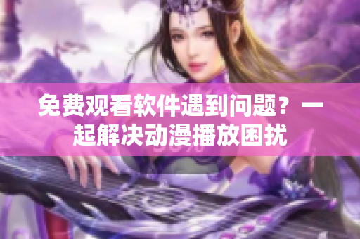 免費(fèi)觀看軟件遇到問(wèn)題？一起解決動(dòng)漫播放困擾