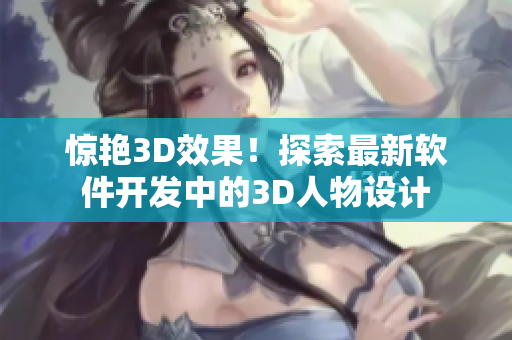 驚艷3D效果！探索最新軟件開發(fā)中的3D人物設(shè)計(jì)
