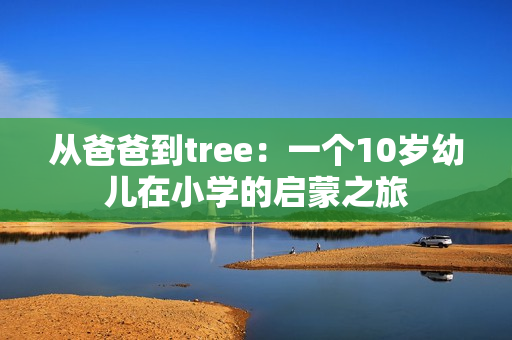 從爸爸到tree：一個(gè)10歲幼兒在小學(xué)的啟蒙之旅