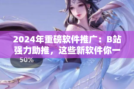 2024年重磅軟件推廣：B站強(qiáng)力助推，這些新軟件你一定不能錯(cuò)過(guò)！
