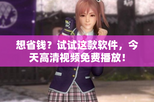 想省錢？試試這款軟件，今天高清視頻免費播放！