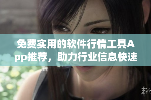 免費(fèi)實(shí)用的軟件行情工具App推薦，助力行業(yè)信息快速準(zhǔn)確掌握