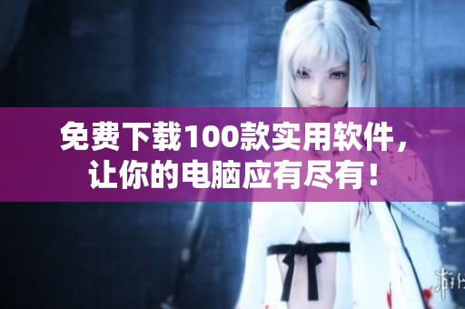 免費下載100款實用軟件，讓你的電腦應(yīng)有盡有！