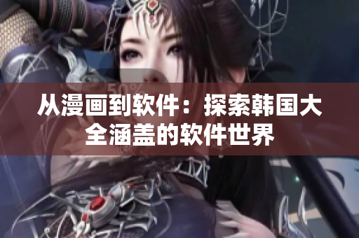 從漫畫到軟件：探索韓國大全涵蓋的軟件世界