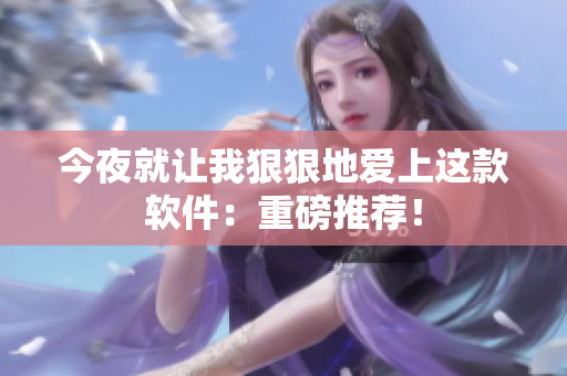 今夜就讓我狠狠地愛上這款軟件：重磅推薦！