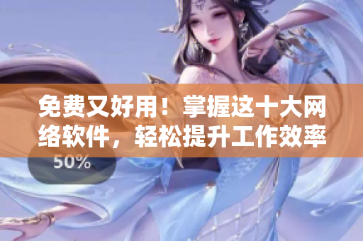 免費(fèi)又好用！掌握這十大網(wǎng)絡(luò)軟件，輕松提升工作效率