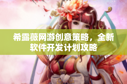 希露薇網(wǎng)游創(chuàng)意策略，全新軟件開(kāi)發(fā)計(jì)劃攻略