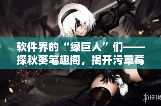 軟件界的“綠巨人”們——探秋葵筆趣閣，揭開(kāi)污草莓櫻桃絲瓜的新面紗