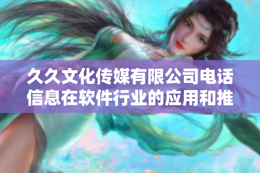 久久文化傳媒有限公司電話信息在軟件行業(yè)的應(yīng)用和推廣