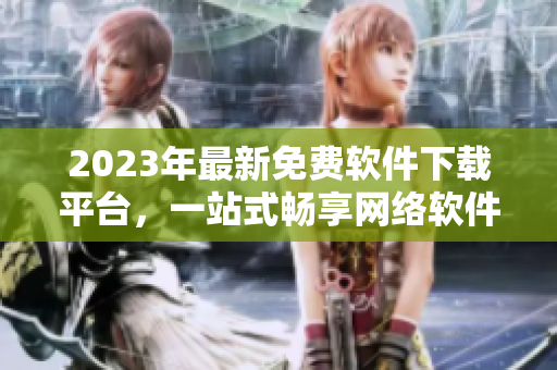 2023年最新免費(fèi)軟件下載平臺(tái)，一站式暢享網(wǎng)絡(luò)軟件福利