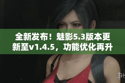 全新發(fā)布！魅影5.3版本更新至v1.4.5，功能優(yōu)化再升級(jí)