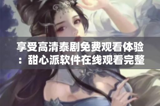 享受高清泰劇免費觀看體驗：甜心派軟件在線觀看完整泰劇