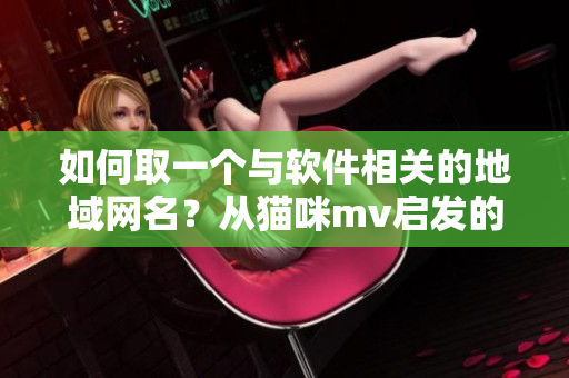 如何取一個與軟件相關(guān)的地域網(wǎng)名？從貓咪mv啟發(fā)的新創(chuàng)意！