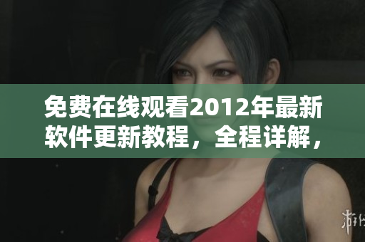 免費在線觀看2012年最新軟件更新教程，全程詳解，提高技能不是問題！