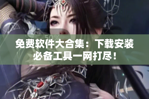 免費(fèi)軟件大合集：下載安裝必備工具一網(wǎng)打盡！