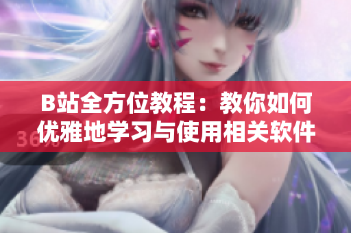 B站全方位教程：教你如何優(yōu)雅地學(xué)習(xí)與使用相關(guān)軟件