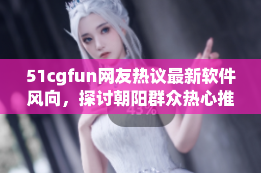51cgfun網(wǎng)友熱議最新軟件風(fēng)向，探討朝陽(yáng)群眾熱心推薦的網(wǎng)絡(luò)軟件利器