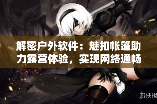 解密戶外軟件：魅扣帳篷助力露營體驗，實現(xiàn)網(wǎng)絡通暢洗澡