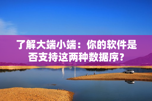 了解大端小端：你的軟件是否支持這兩種數(shù)據(jù)序？