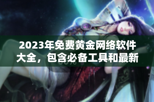 2023年免費黃金網絡軟件大全，包含必備工具和最新技術，持續(xù)更新！